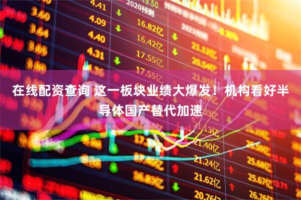 在线配资查询 这一板块业绩大爆发！机构看好半导体国产替代加速
