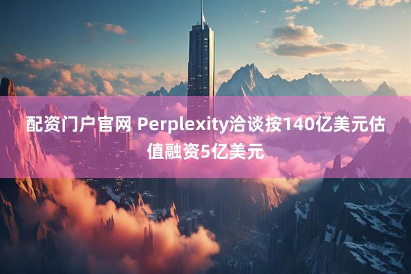 配资门户官网 Perplexity洽谈按140亿美元估值融资5亿美元