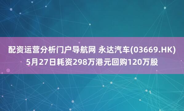 配资运营分析门户导航网 永达汽车(03669.HK)5月27日耗资298万港元回购120万股