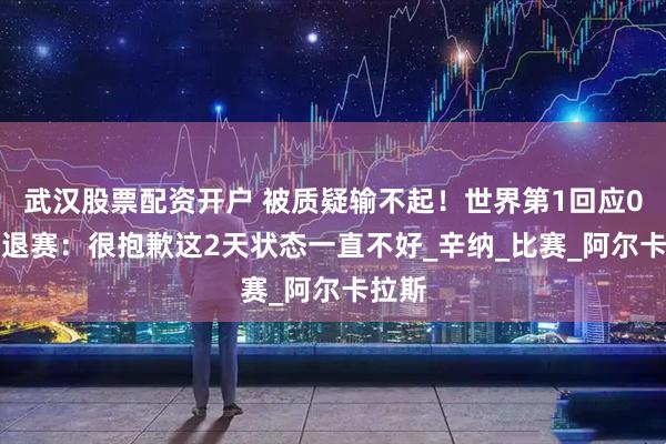 武汉股票配资开户 被质疑输不起！世界第1回应0-5时退赛：很抱歉这2天状态一直不好_辛纳_比赛_阿尔卡拉斯