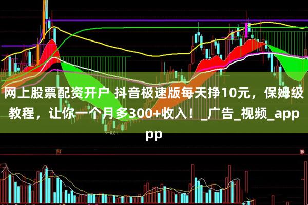 网上股票配资开户 抖音极速版每天挣10元，保姆级教程，让你一个月多300+收入！_广告_视频_app