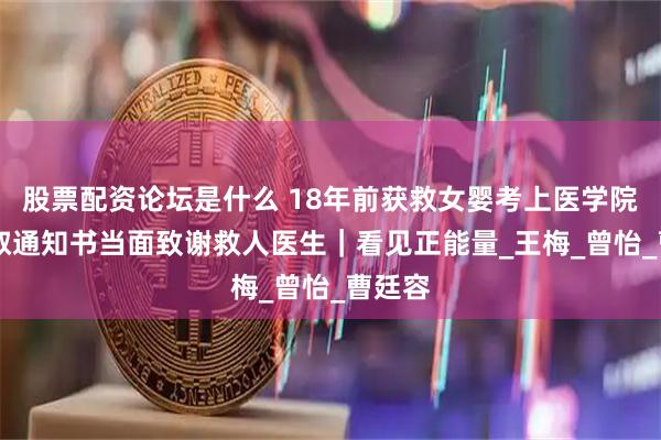 股票配资论坛是什么 18年前获救女婴考上医学院 携录取通知书当面致谢救人医生｜看见正能量_王梅_曾怡_曹廷容