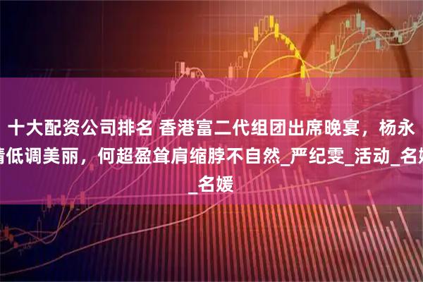 十大配资公司排名 香港富二代组团出席晚宴，杨永晴低调美丽，何超盈耸肩缩脖不自然_严纪雯_活动_名媛