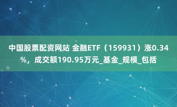 中国股票配资网站 金融ETF（159931）涨0.34%，成交额190.95万元_基金_规模_包括