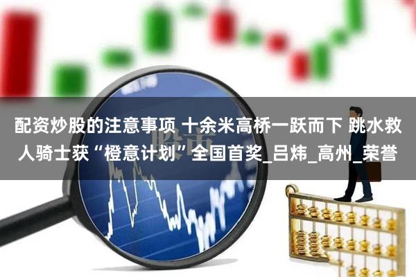 配资炒股的注意事项 十余米高桥一跃而下 跳水救人骑士获“橙意计划”全国首奖_吕炜_高州_荣誉