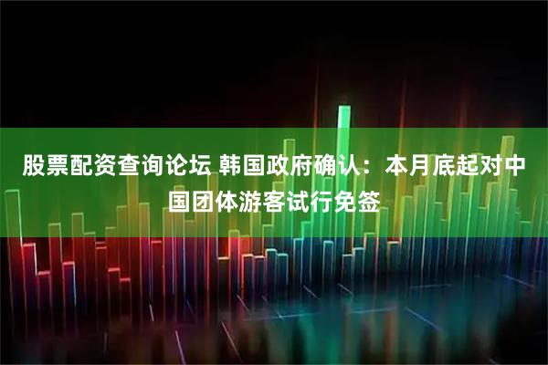 股票配资查询论坛 韩国政府确认：本月底起对中国团体游客试行免签