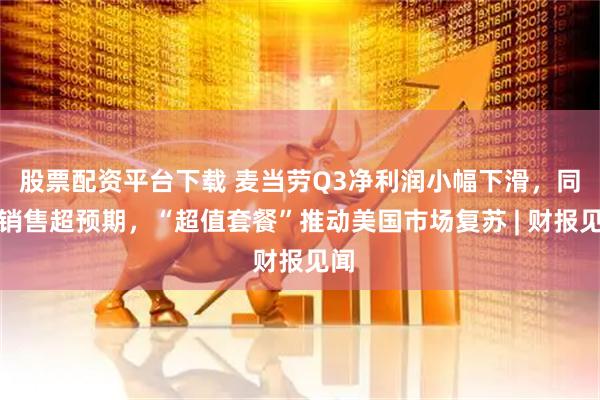 股票配资平台下载 麦当劳Q3净利润小幅下滑，同店销售超预期，“超值套餐”推动美国市场复苏 | 财报见闻