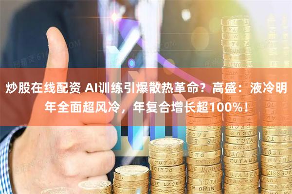 炒股在线配资 AI训练引爆散热革命？高盛：液冷明年全面超风冷，年复合增长超100%！