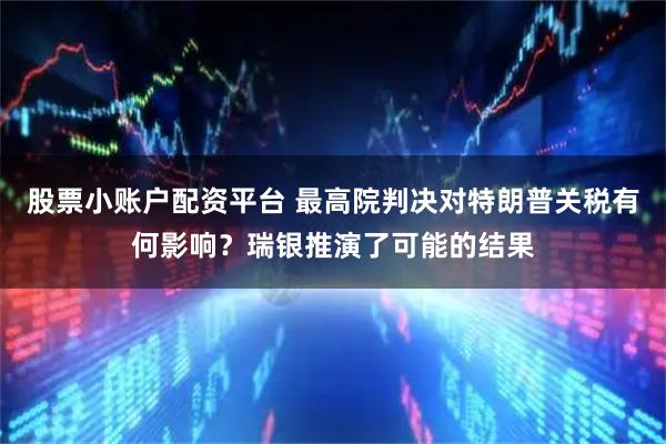 股票小账户配资平台 最高院判决对特朗普关税有何影响？瑞银推演了可能的结果