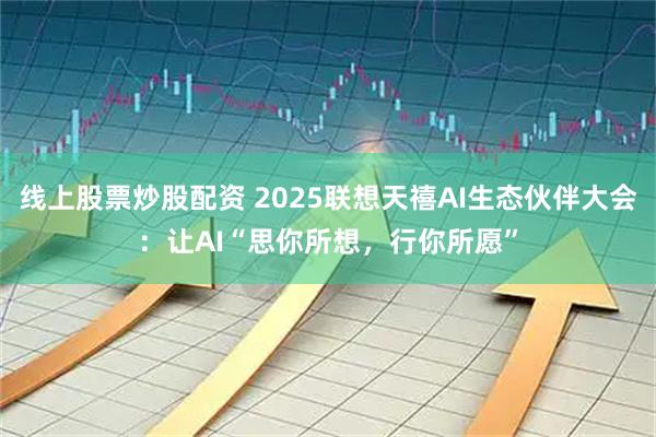 线上股票炒股配资 2025联想天禧AI生态伙伴大会：让AI“思你所想，行你所愿”