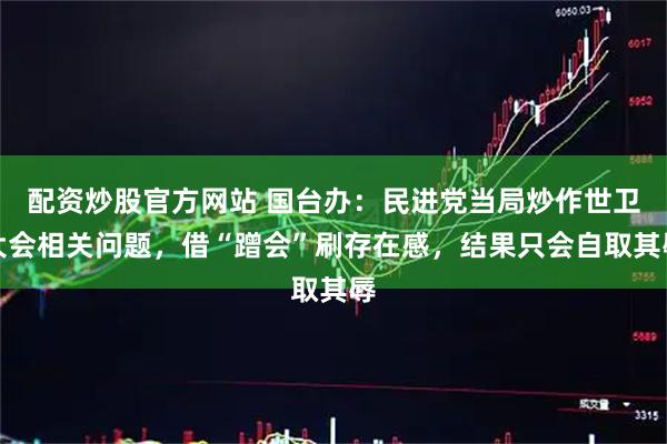 配资炒股官方网站 国台办：民进党当局炒作世卫大会相关问题，借“蹭会”刷存在感，结果只会自取其辱