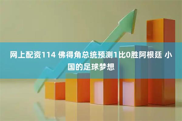 网上配资114 佛得角总统预测1比0胜阿根廷 小国的足球梦想