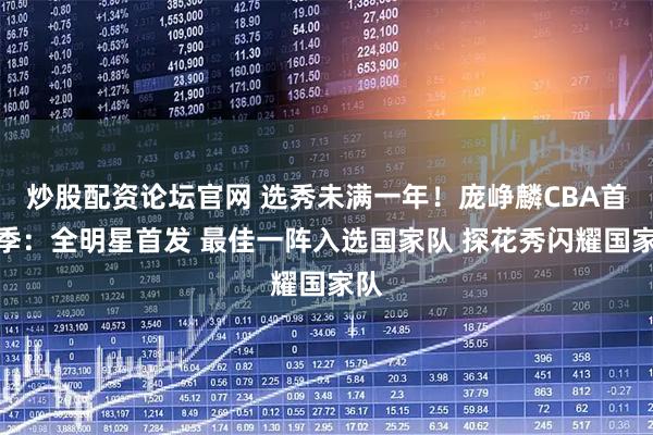 炒股配资论坛官网 选秀未满一年！庞峥麟CBA首赛季：全明星首发 最佳一阵入选国家队 探花秀闪耀国家队