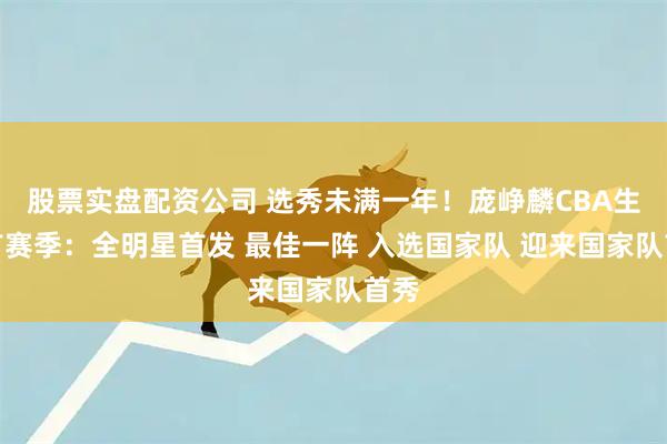 股票实盘配资公司 选秀未满一年！庞峥麟CBA生涯首赛季：全明星首发 最佳一阵 入选国家队 迎来国家队首秀