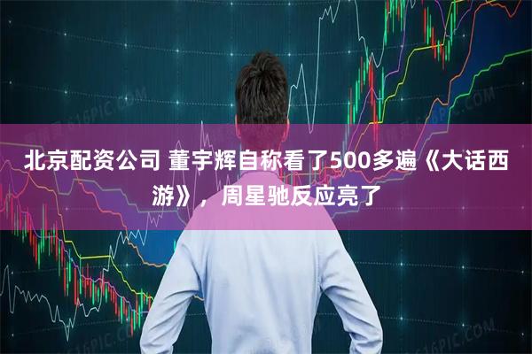 北京配资公司 董宇辉自称看了500多遍《大话西游》，周星驰反应亮了