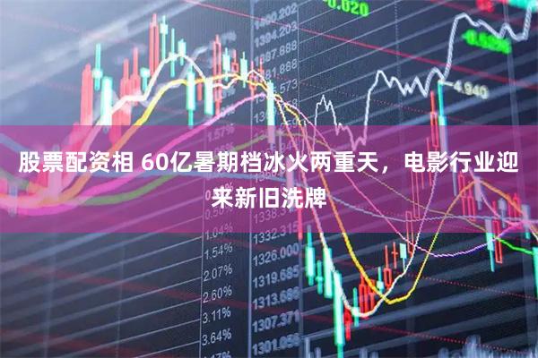 股票配资相 60亿暑期档冰火两重天，电影行业迎来新旧洗牌